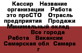 Кассир › Название организации ­ Работа-это проСТО › Отрасль предприятия ­ Продажи › Минимальный оклад ­ 19 850 - Все города Работа » Вакансии   . Самарская обл.,Самара г.